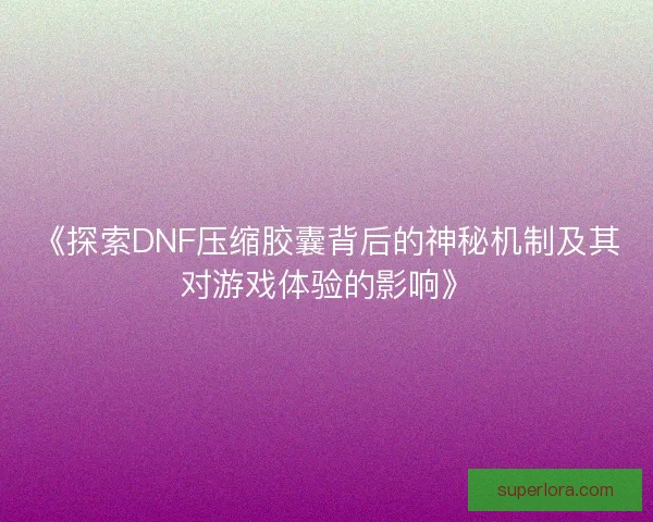 《探索DNF压缩胶囊背后的神秘机制及其对游戏体验的影响》