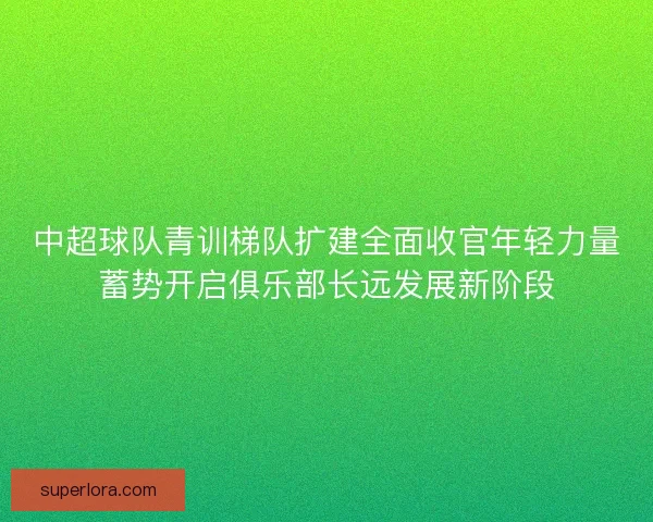 中超球队青训梯队扩建全面收官年轻力量蓄势开启俱乐部长远发展新阶段