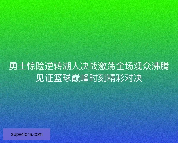 勇士惊险逆转湖人决战激荡全场观众沸腾见证篮球巅峰时刻精彩对决