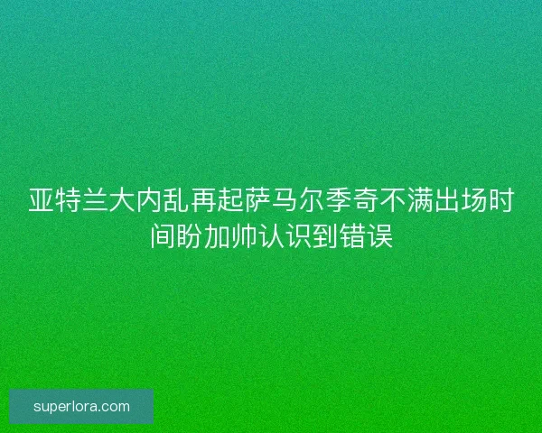 亚特兰大内乱再起萨马尔季奇不满出场时间盼加帅认识到错误
