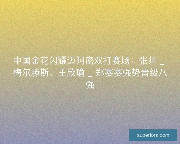 中国金花闪耀迈阿密双打赛场：张帅 _ 梅尔滕斯、王欣瑜 _ 郑赛赛强势晋级八强